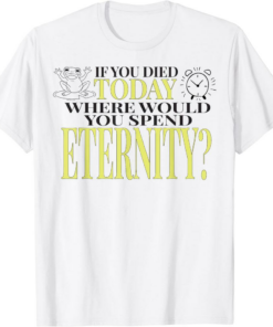 You Died T-Shirt If Today Where Would You Spend Eternity