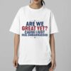 Are We Great Yet Cause I Just Feel Embarrassed Shirt