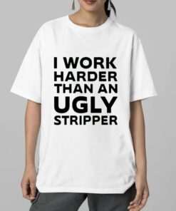 I Work Harder Than An Ugly Stripper Shirt