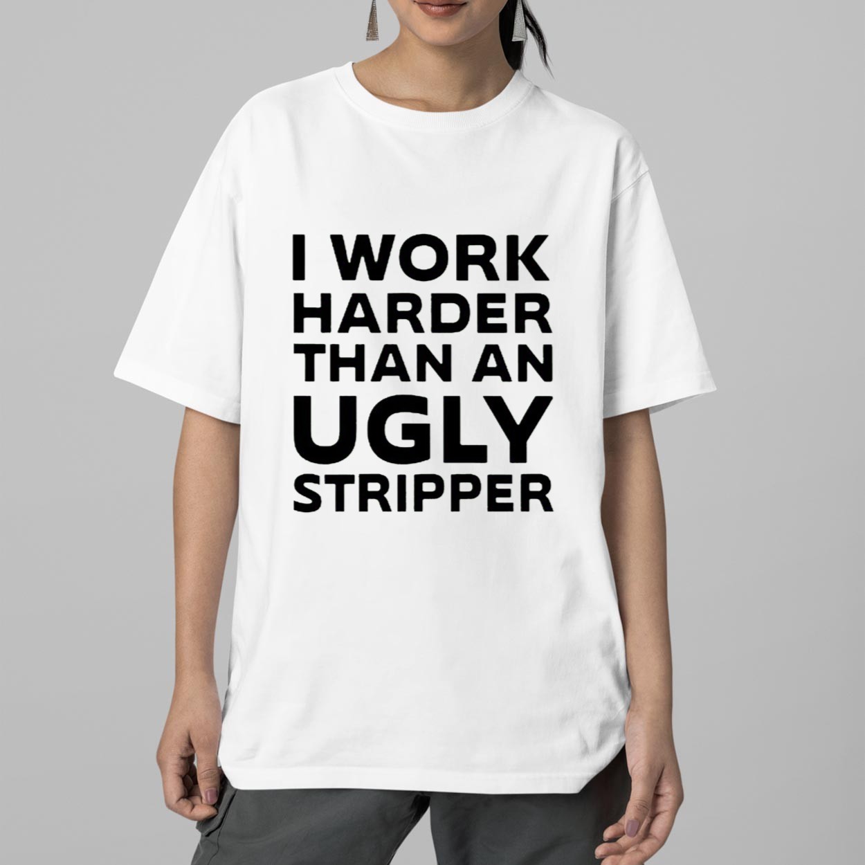 I Work Harder Than An Ugly Stripper Shirt I Work Harder Than An Ugly Stripper Shirt